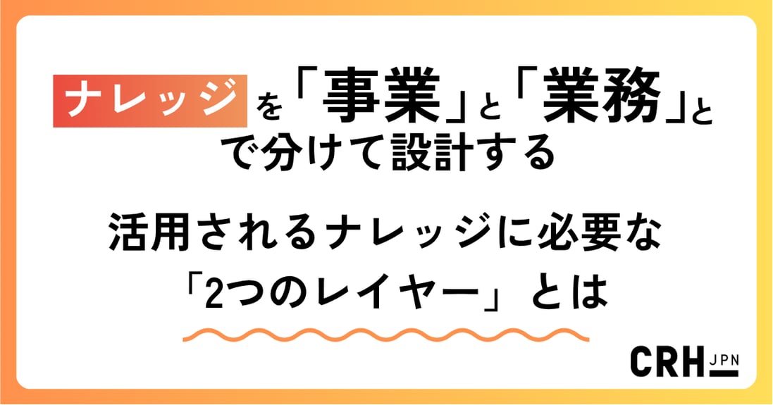 ナレッジを「事業」と「業務」で分けて設計する ― 活用されるナレッジに必要な「2つのレイヤー」とは