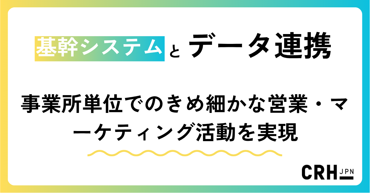基幹システムとデータ連携し、事業所単位でのきめ細かな営業・マーケティング活動を実現