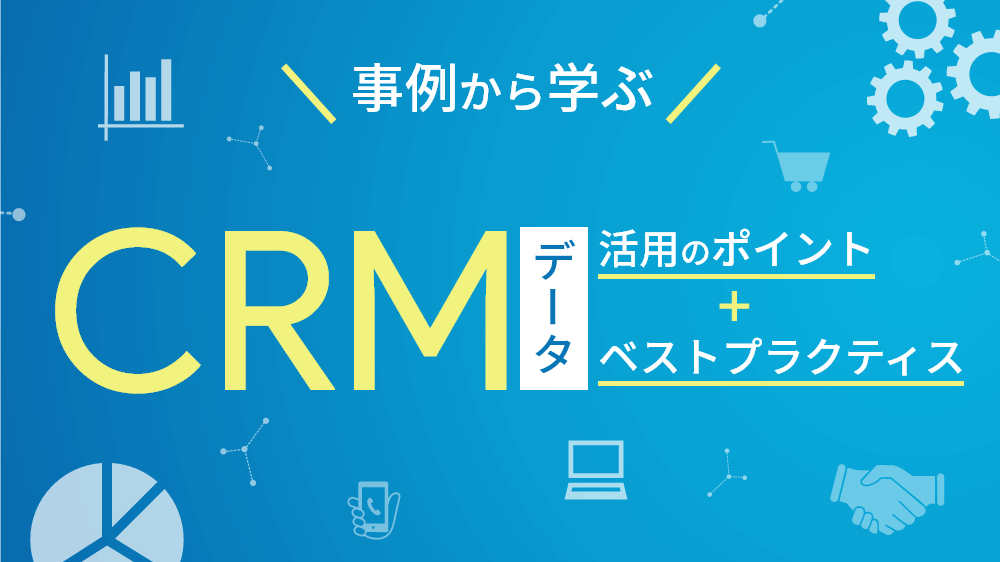 事例から学ぶ CRM データ活用のポイントとベストプラクティス