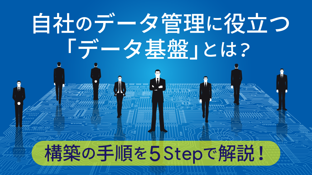 自社のデータ管理に役立つ「データ基盤」とは？構築の手順を 5Step で解説！