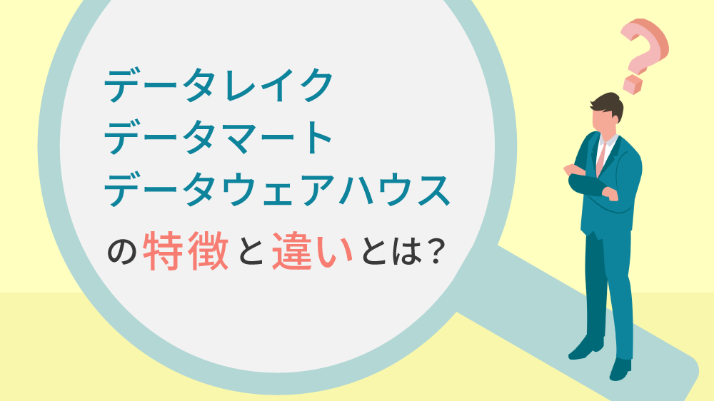データレイク・データウェアハウス・データマートの特徴と違いとは？