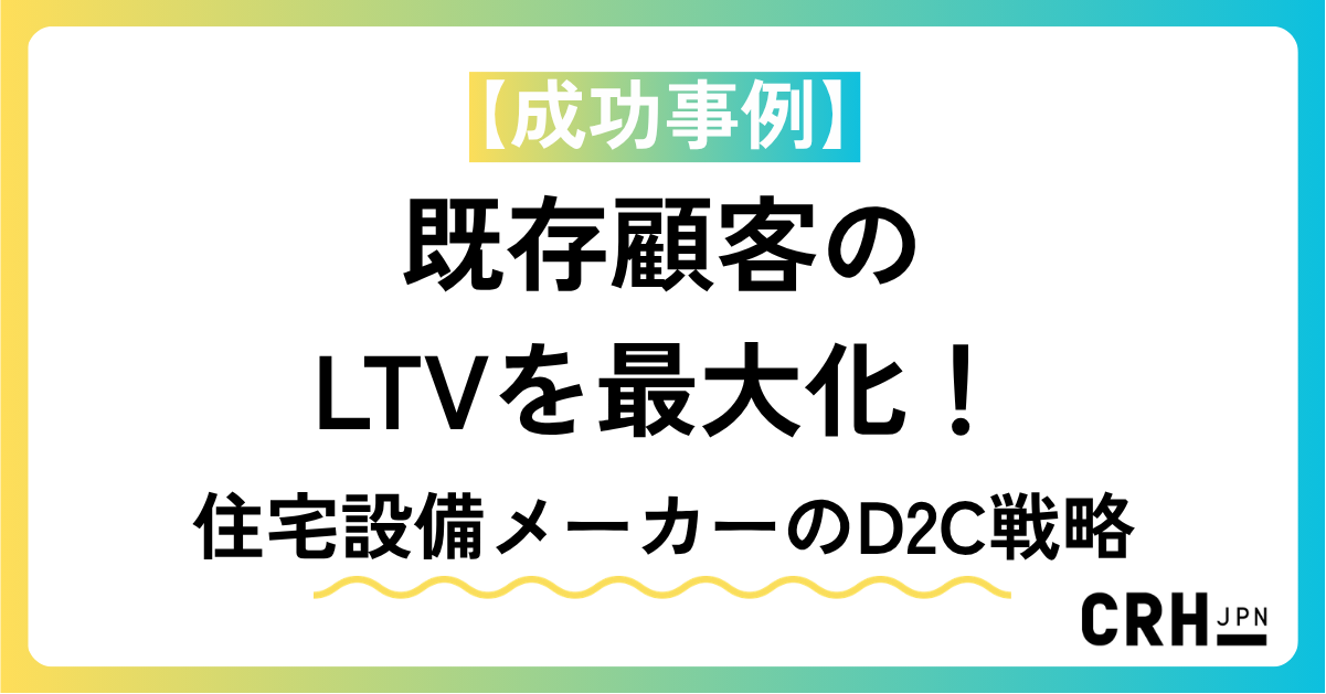 【成功事例】既存顧客のLTVを最大化！住宅設備メーカーのD2C戦略
