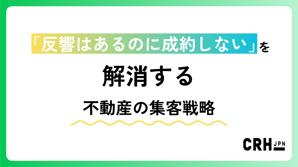 「反響はあるのに成約しない」を解消する不動産の集客戦略