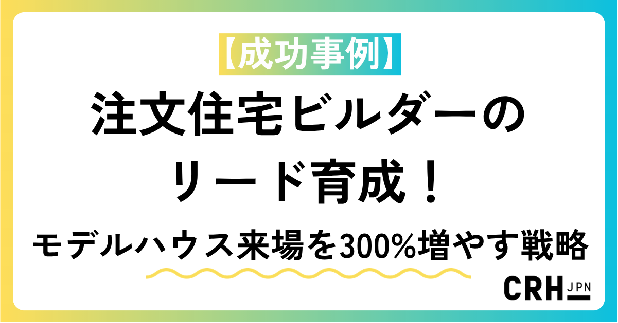 【成功事例】注文住宅ビルダーのリード育成！モデルハウス来場を300%増やす戦略