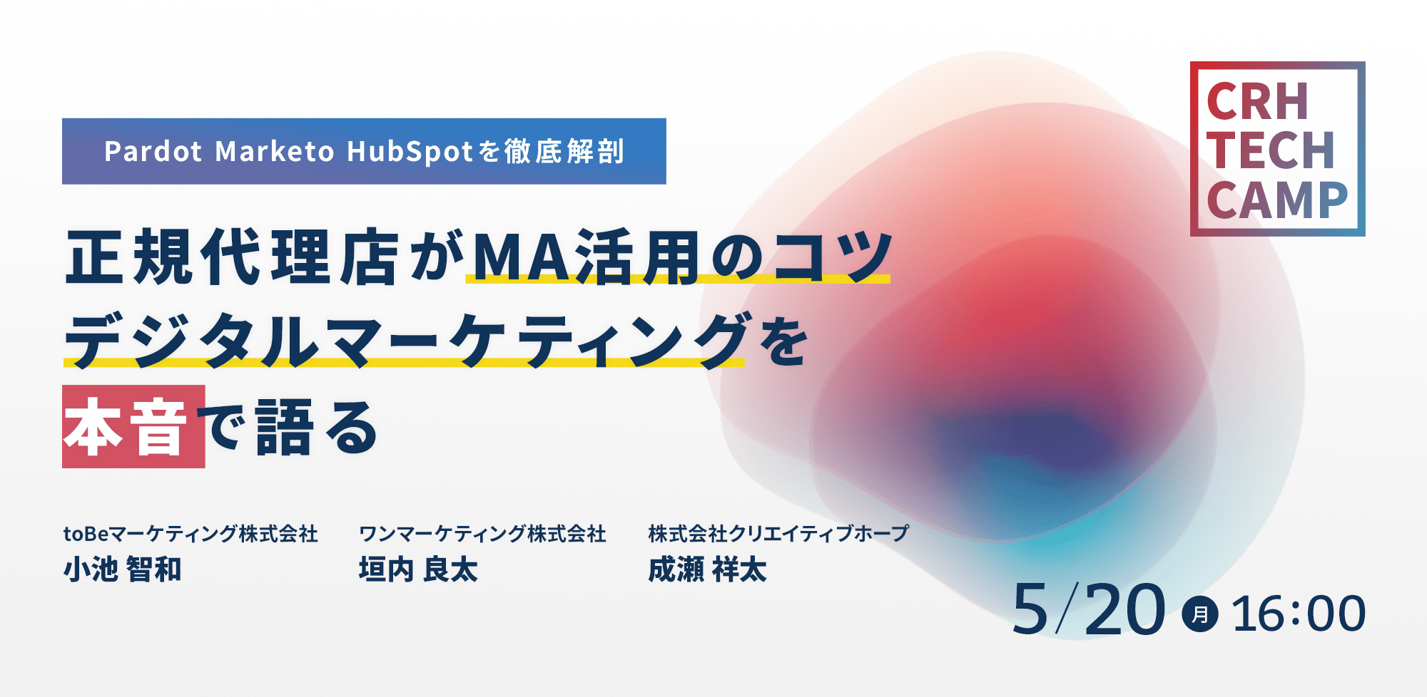 CRH_Seminar【Pardot,Marketo,HubSpotを徹底解剖！】正規代理店がMA活用のコツ、デジタルマーケティングについて本音で語ります。toBeマーケティング株式会社　小池 智和、ワンマーケティング株式会社　垣内 良太、株式会社クリエイティブホープ　成瀬 祥太、5月20日（月）16：00
