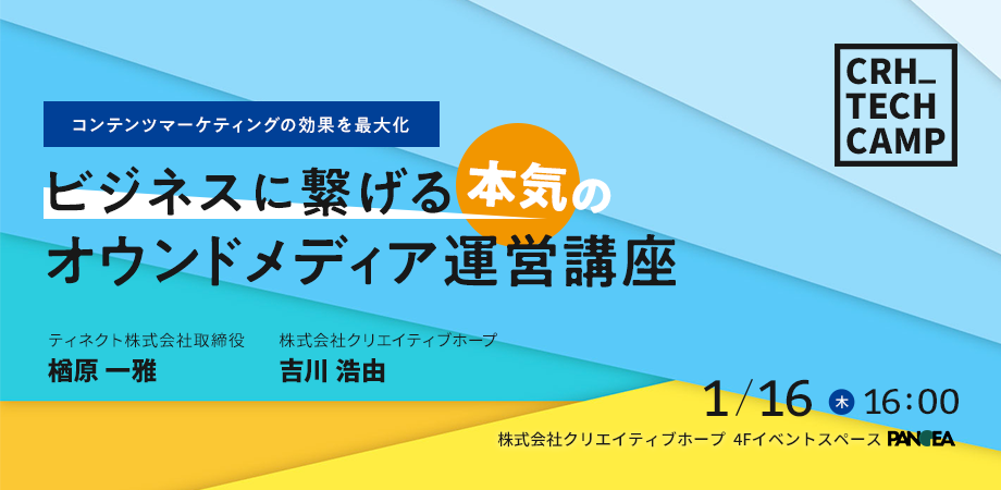 CRH_Seminar コンテンツマーケディングの公開を最大化 ビジネスにつなげる本気のオウンドメディア運営講座 1/16(木) 16:00- 株式会社クリエイティブホープ イベントスペース PANGEA  ティネクト株式会社 楢原一雅 株式会社クリエイティブホープ 吉川浩由