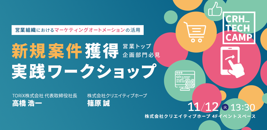 営業組織におけるマーケディングオートメーションの活用 営業トップ企画部門必見 新規案件獲得実践ワークショップ TORiX株式会社　代表取締役社長 高橋浩一 株式会社クリエイティブホープ 篠原誠 11/12(火) 13;30 株式会社クリエイティブホープ 4Fイベントスペース